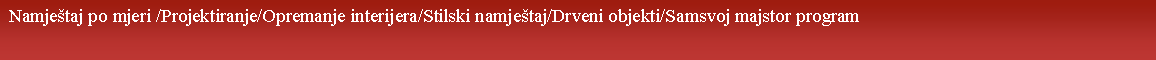 Tekstualni okvir:  Namjetaj po mjeri /Projektiranje/Opremanje interijera/Stilski namjetaj/Drveni objekti/Samsvoj majstor program